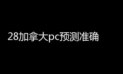 28加拿大pc预测准确率100%网站平台（28加拿大pc预测准确率100%网站客服28加拿大pc预测准确率100%网站）